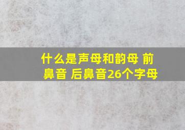 什么是声母和韵母 前鼻音 后鼻音26个字母